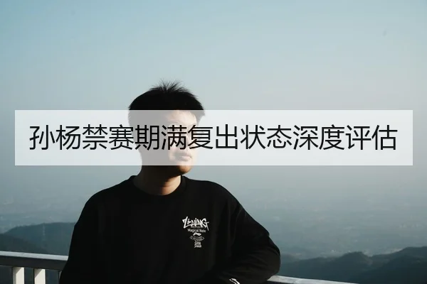孙杨禁赛期满复出状态深度评估