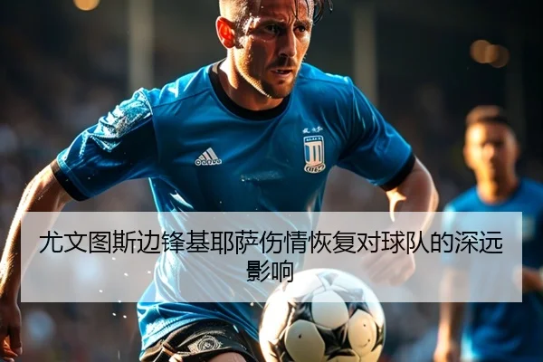尤文图斯边锋基耶萨伤情恢复对球队的深远影响